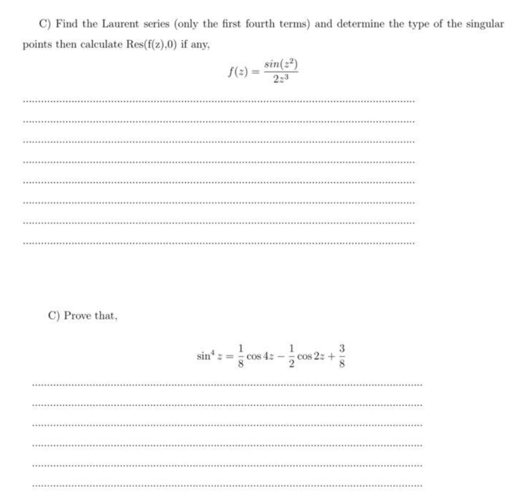 C) Find the Laurent series (only the first fourth terms) and determine the type of the singular
points then calculate Res(f(z),0) if any,
f(2)=
sin(2²)
223
C) Prove that,
sin z =
==cos 4: -cos 2: +3