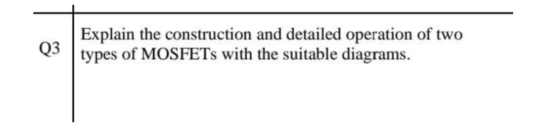 Q3
Explain the construction and detailed operation of two
types of MOSFETs with the suitable diagrams.