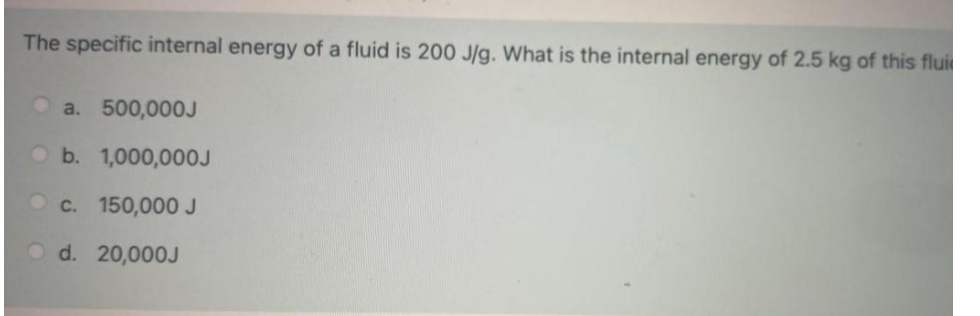 The specific internal energy of a fluid is 200 J/g. What is the internal energy of 2.5 kg of this flui
a. 500,000J
b. 1,000,000J
c. 150,000 J
Od. 20,000J