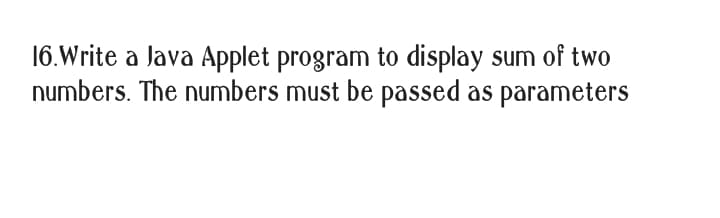 16.Write a Java Applet program to display sum of two
numbers. The numbers must be passed as parameters
