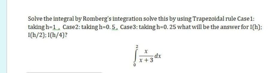 Solve the integral by Romberg's integration solve this by using Trapezoidal rule Case1:
taking h=1 Case2: taking h=0. 5, Case3: taking h=D0. 25 what will be the answer for I(h);
I(h/2); I(h/4)?
x +3
