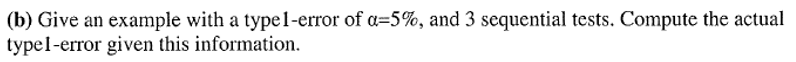 (b) Give an example with a typel-error of a=5%, and 3 sequential tests. Compute the actual
typel-error given this information.
