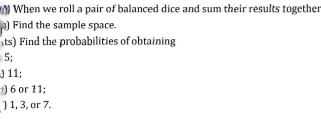 m When we roll a pair of balanced dice and sum their results together
) Find the sample space.
ts) Find the probabilities of obtaining
5;
J11;
)6 or 11;
) 1, 3, or 7.
