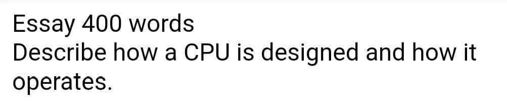 Essay 400 words
Describe how a CPU is designed and how it
operates.
