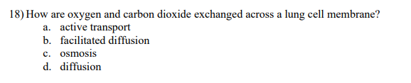 18) How are oxygen and carbon dioxide exchanged across a lung cell membrane?
a. active transport
b. facilitated diffusion
c. osmosis
d. diffusion