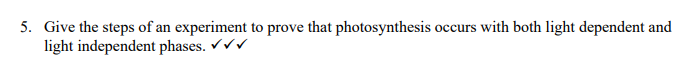 5. Give the steps of an experiment to prove that photosynthesis occurs with both light dependent and
light independent phases. ✓✓✓