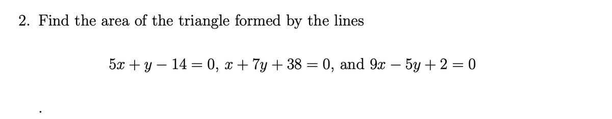 2. Find the area of the triangle formed by the lines
5x + y – 14 = 0, x + 7y + 38 = 0, and 9x
5у + 2 — 0
—
6.
