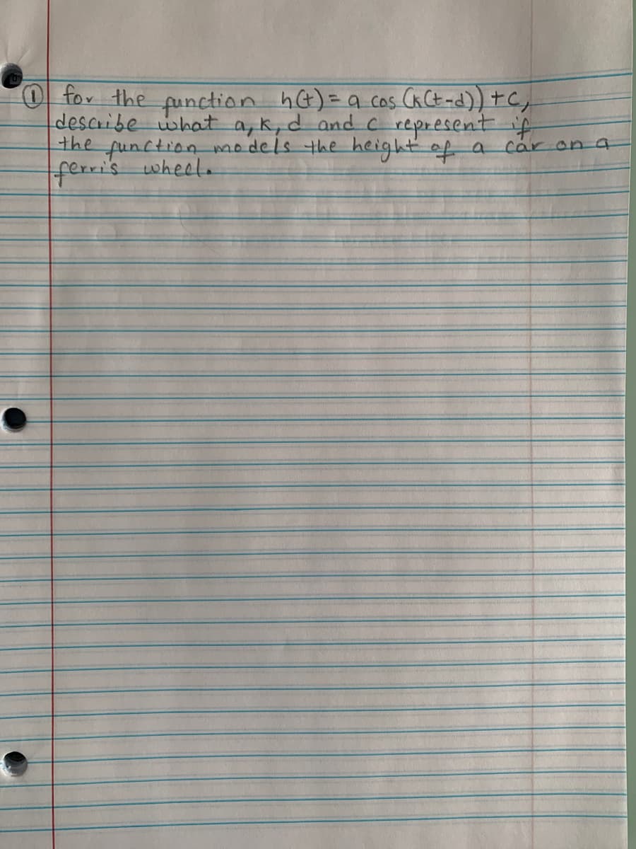 O for the punction hG)=q cos Ca Ct ad))+C,
describe what a, k,d and c represent if
the function models the height of a
ferris wheel.
car on a
