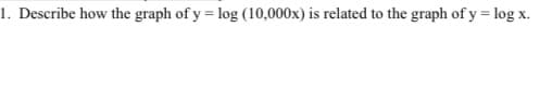 1. Describe how the graph of y = log (10,000x) is related to the graph of y = log x.
