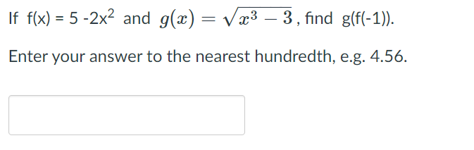 If f(x) = 5 -2x2 and g(x) = væ3 – 3, find g(f(-1)).
Enter your answer to the nearest hundredth, e.g. 4.56.
