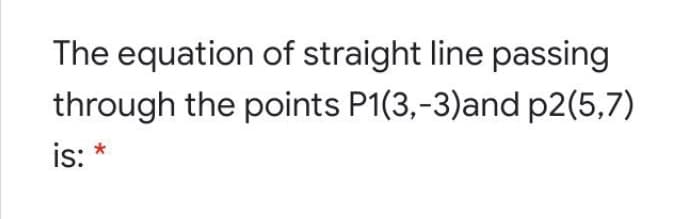 The equation of straight line passing
through the points P1(3,-3)and p2(5,7)
is:
