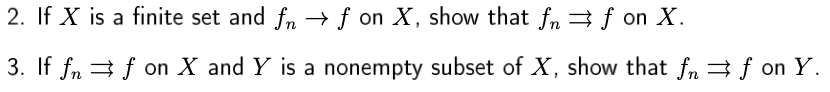 2. If X is a finite set and fn → f on X, show that fn 3 f on X.
3. If fn 3 f on X and Y is a nonempty subset of X, show that fn 3f on Y.
