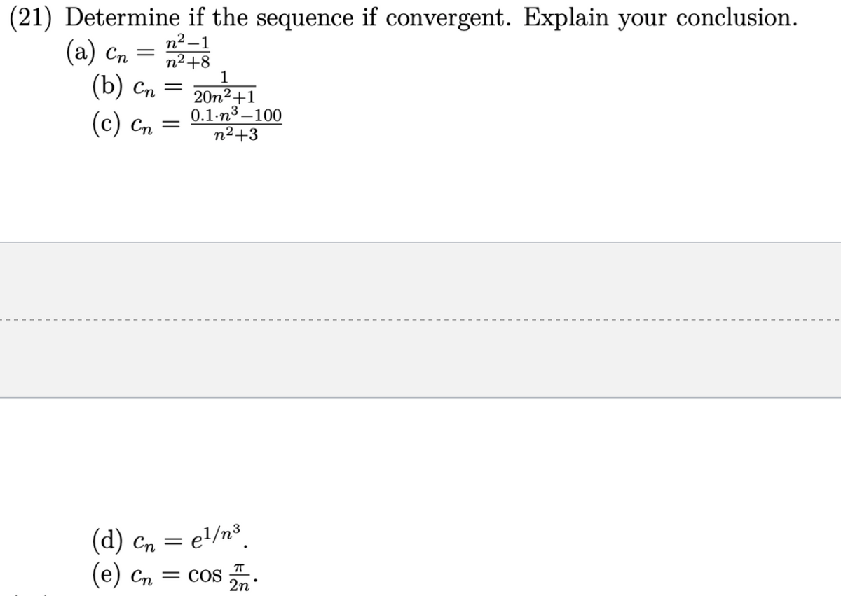 (21) Determine if the sequence if convergent. Explain your conclusion.
n²-1
= n²+8
(a) Cn
1
(b) cn = 20n²+1
(c) Cn
-
0.1.n³-100
n²+3
(d) cn =
(e) Cn = COS
el/n³
ㅠ
2n