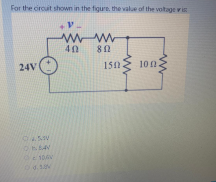 For the circuit shown in the figure, the value of the voltage v is:
+ V _-
40
24V
15N
10 0
a. 5.3V
Ob. 8.4V
Oc 10.6V
O d. 3.8V
