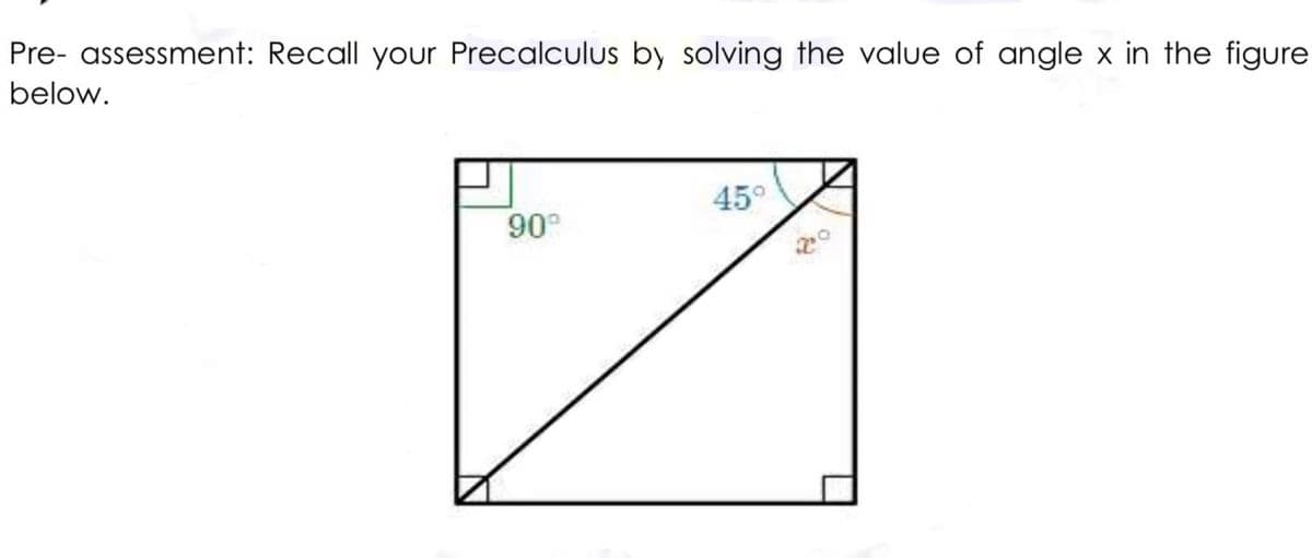 Pre- assessment: Recall your Precalculus by solving the value of angle x in the figure
below.
45°
90°
