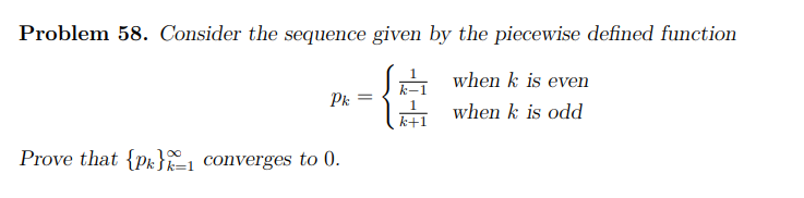 Problem 58. Consider the sequence given by the piecewise defined function
when k is even
Pk:
when k is odd
k+1
Prove that {pk}1 converges to 0.
