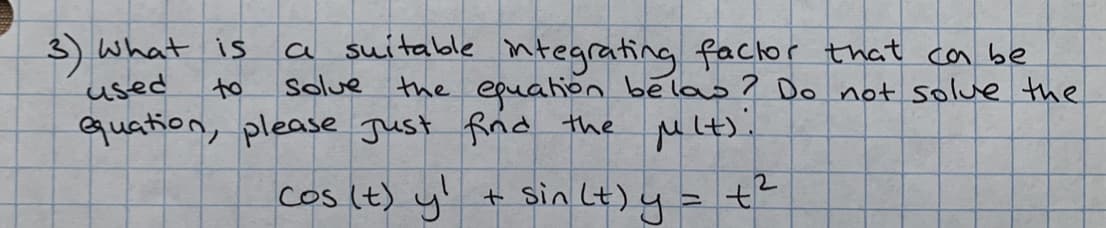 a suitable ntegrating facklor that ca be
the equation belas? Do not solue the
M lt):
3) What is
used
to
Solue
quation, please Just Rrid the
cos lt) y! + sin lt) y= t²
+ sin Lt) y
