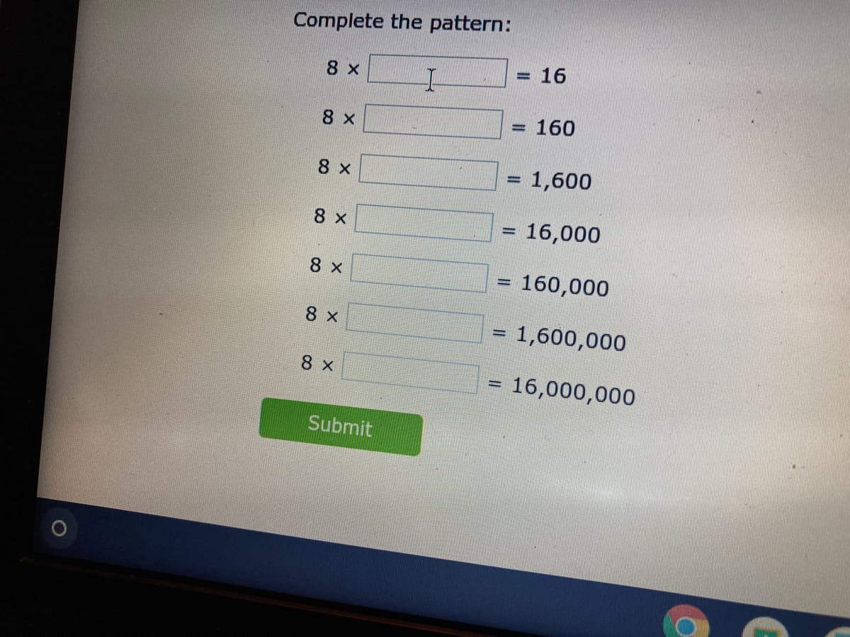 Complete the pattern:
8 x
16
%3D
8 x
= 160
= 1,600
8 x
16,000
8 x
160,000
8 x
= 1,600,000
%3D
8 x
16,000,000
Submit
Co
