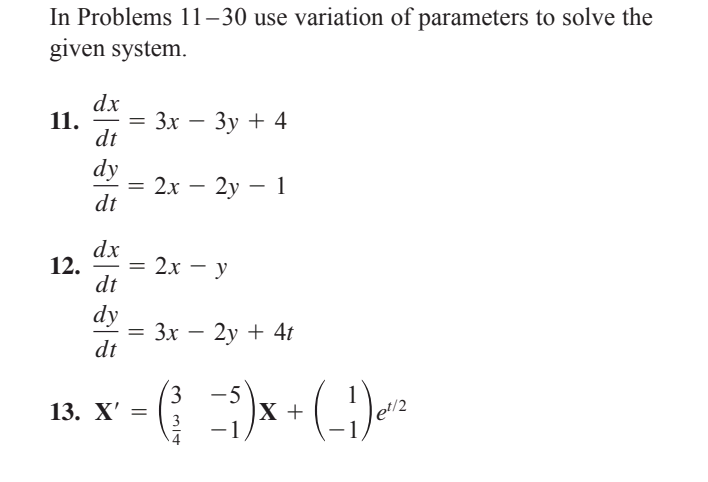 In Problems 11–30 use variation of parameters to solve the
given system.
dx
11.
— Зх — Зу + 4
dt
dy
2х — 2у — 1
dt
%3D
|
dx
12.
= 2x – y
dt
dy
Зх — 2у + 4t
dt
-5
X +
-1
13. X'
%3D
3
