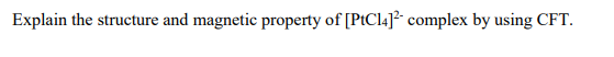 Explain the structure and magnetic property of [PtCl4]² complex by using CFT.
