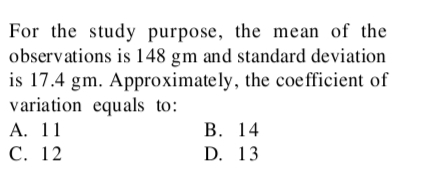 For the study purpose, the mean of the
observations is 148 gm and standard deviation
is 17.4 gm. Approximately, the coefficient of
variation equals to:
А. 11
С. 12
В. 14
D. 13
