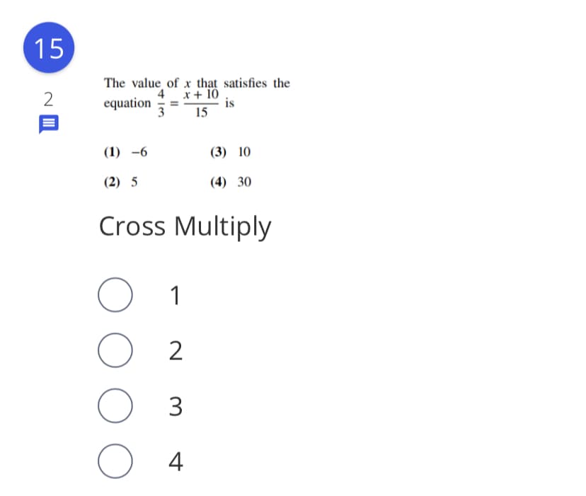 15
The value of x thạt satisfies the
4 x+ 10
is
15
equation
3
(1) -6
(3) 10
(2) 5
(4) 30
Cross Multiply
1
O 2
O 3
O 4
