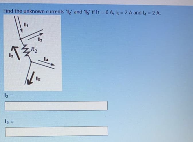 Find the unknown currents '1,' and 'Is' if I1 = 6 A, I3 = 2 A and l4 = 2 A.
R2
Is
12
!!
I5 =
%3D
