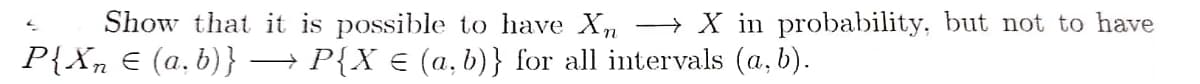 Show that it is possible to have Xn
→ X in probability, but not to have
P{Xn E (a, b)} → P{X € (a,b)} for all intervals (a, b).
