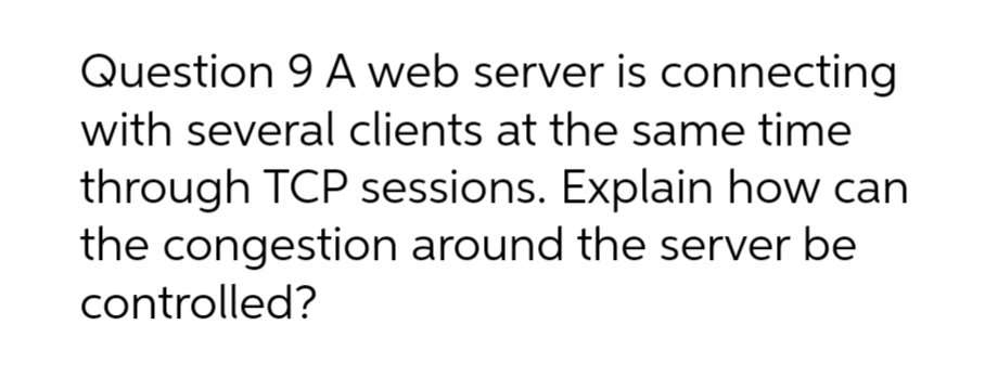 Question 9 A web server is connecting
with several clients at the same time
through TCP sessions. Explain how can
the congestion around the server be
controlled?