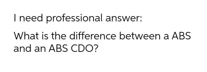 I need professional answer:
What is the difference between a ABS
and an ABS CDO?