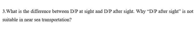 3. What is the difference between D/P at sight and D/P after sight. Why "D/P after sight" is not
suitable in near sea transportation?