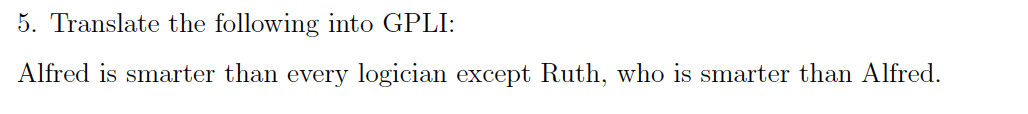 5. Translate the following into GPLI:
Alfred is smarter than every logician except Ruth, who is smarter than Alfred.