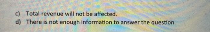 c) Total revenue will not be affected.
d) There is not enough information to answer the question.