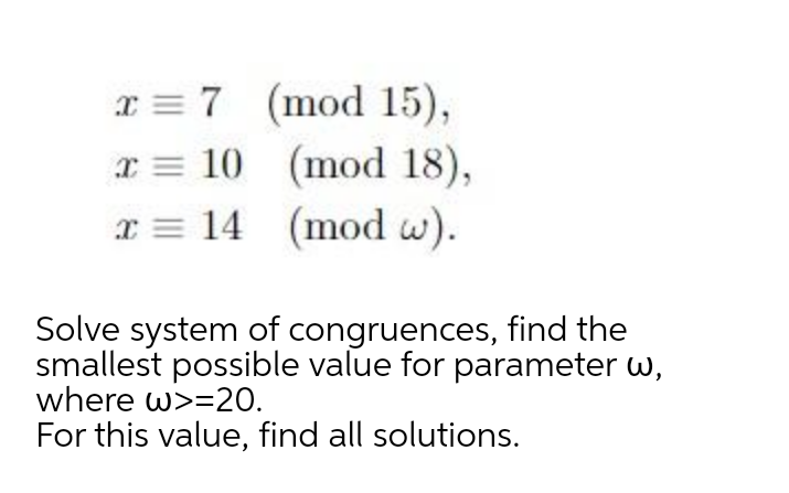 x = 7 (mod 15),
I = 10 (mod 18),
x = 14 (mod w).
Solve system of congruences, find the
smallest possible value for parameter w,
where w>=20.
For this value, find all solutions.
