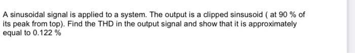 A sinusoidal signal is applied to a system. The output is a clipped sinsusoid ( at 90 % of
its peak from top). Find the THD in the output signal and show that it is approximately
equal to 0.122 %
