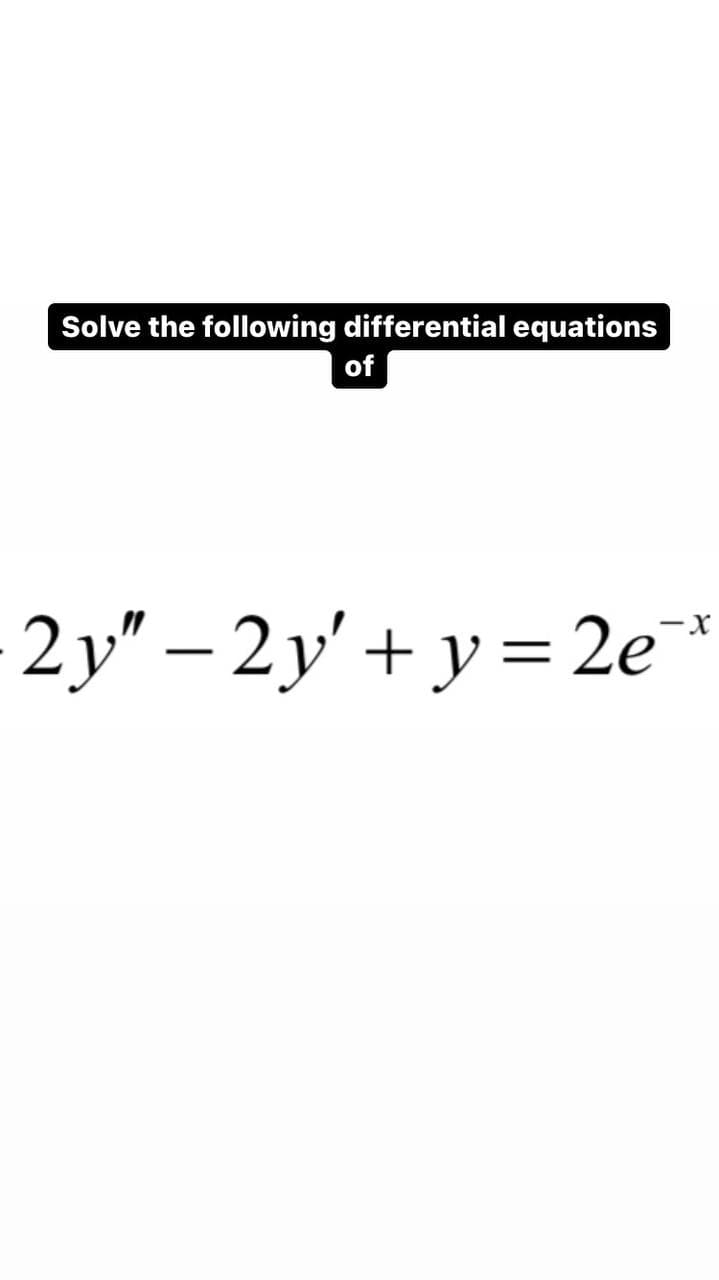 Solve the following differential equations
of
2y" - 2y' + y = 2e¯*