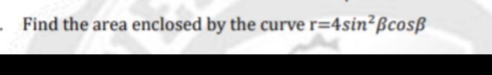 .Find the area enclosed by the curve r=4sin²ßcosß
