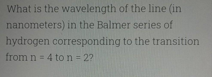 What is the wavelength of the line (in
nanometers) in the Balmer series of
hydrogen corresponding to the transition
from n = 4 ton = 2?
%3D
