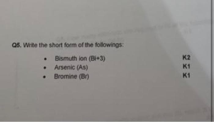 Q5. Write the short form of the followings:
K2
Bismuth ion (Bi+3)
Arsenic (As)
Bromine (Br)
K1
K1
