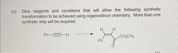 (c) Give reagents and conditions that will allow the following synthetic
transformation to be achieved using organosilicon chemistry. More than one
synthetic step will be required.
Ph-H
Gonom
CH₂CH3
Ph