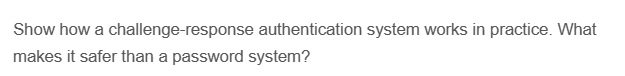 Show how a challenge-response authentication system works in practice. What
makes it safer than a password system?