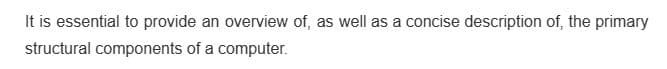 It is essential to provide an overview of, as well as a concise description of, the primary
structural components of a computer.
