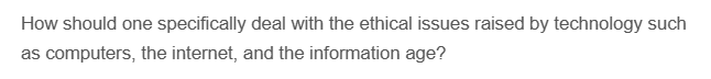 How should one specifically deal with the ethical issues raised by technology such
as computers, the internet, and the information age?