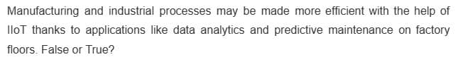 Manufacturing and industrial processes may be made more efficient with the help of
lloT thanks to applications like data analytics and predictive maintenance on factory
floors. False or True?