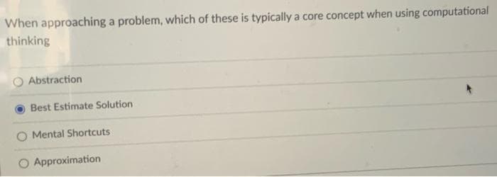 When approaching a problem, which of these is typically a core concept when using computational
thinking
Abstraction
Best Estimate Solution
Mental Shortcuts
O Approximation
