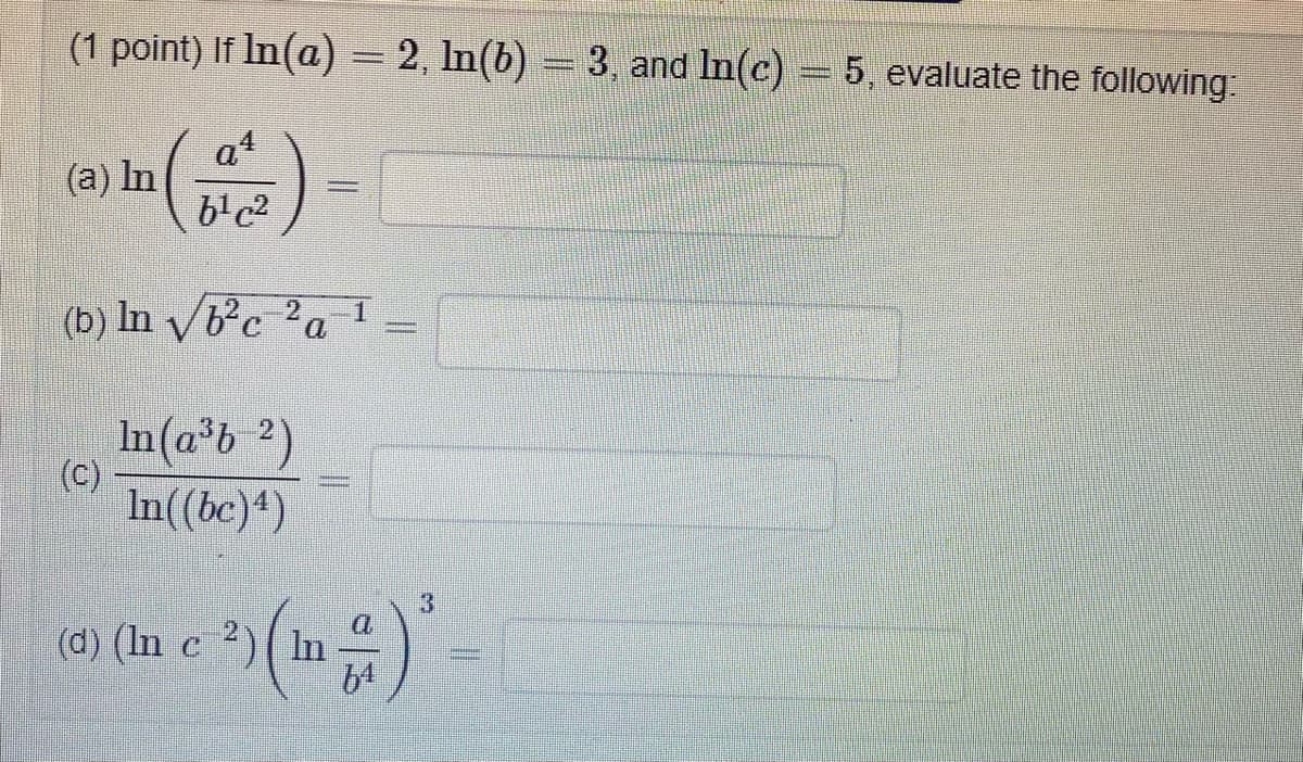 (1 point) If In(a) = 2, In(b) = 3, and In(c) = 5, evaluate the following:
a1
(a) In
b'c?
(b) In Vb'c ?a
In(a*b ²)
(c)
In((bc)4)
(d) (In c 2)( In
64
