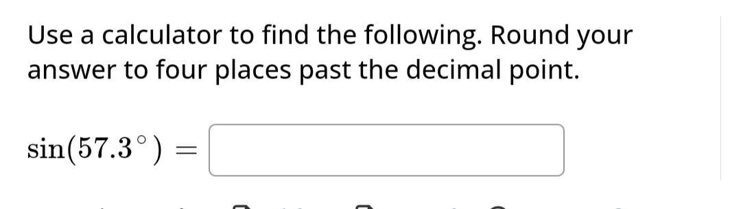 Use a calculator to find the following. Round your
answer to four places past the decimal point.
sin(57.3°)
=