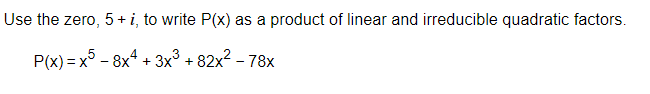 Use the zero, 5+ i, to write P(x) as a product of linear and irreducible quadratic factors.
P(x)=x5 - 8x4 + 3x³ +82x² - 78x