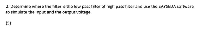 2. Determine where the filter is the low pass filter of high pass filter and use the EAYSEDA software
to simulate the input and the output voltage.
(5)
