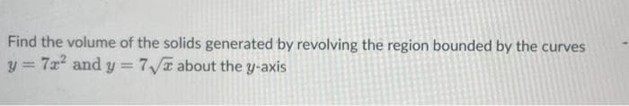 Find the volume of the solids generated by revolving the region bounded by the curves
y = 7r² and y = 7√ about the y-axis